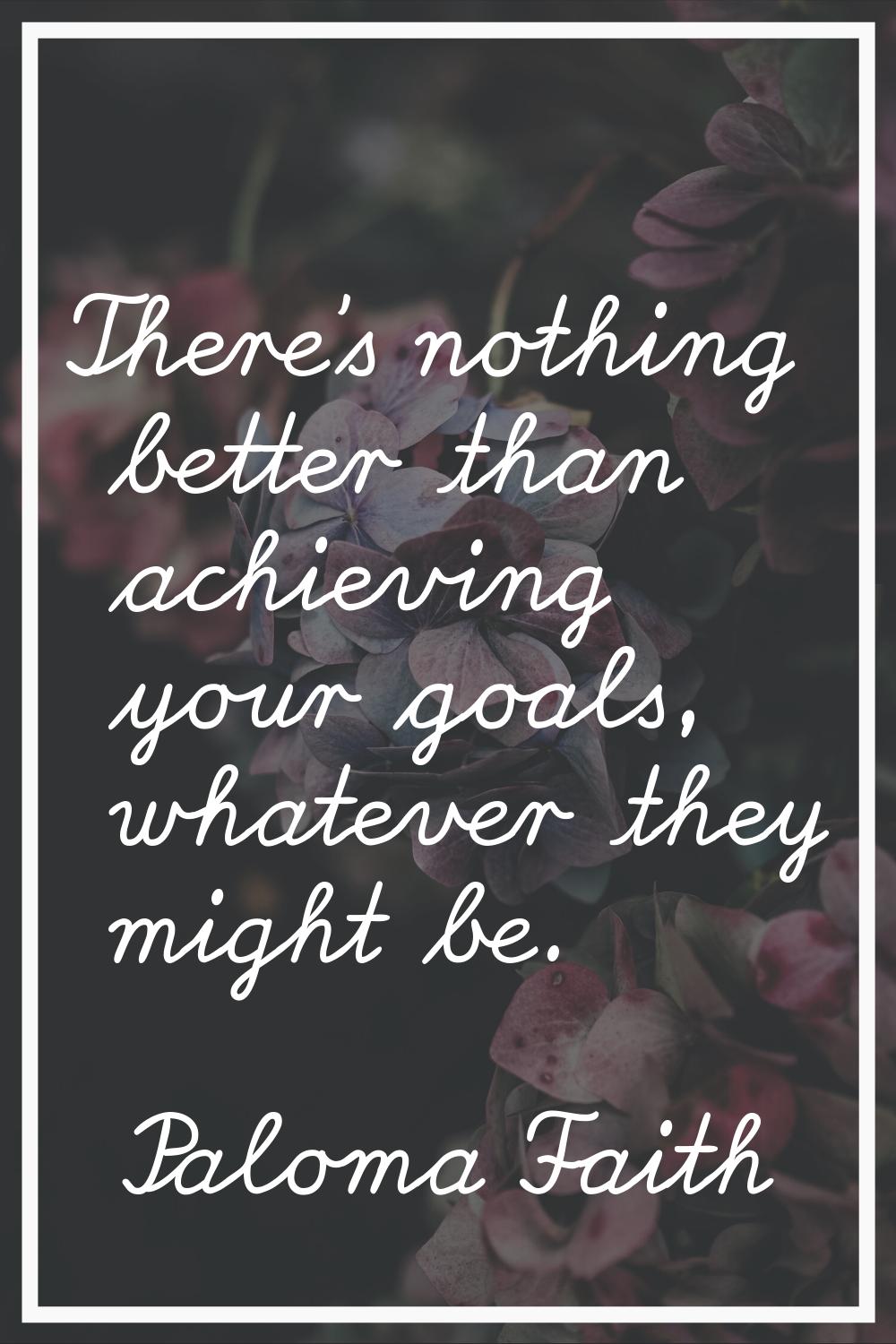 There's nothing better than achieving your goals, whatever they might be.