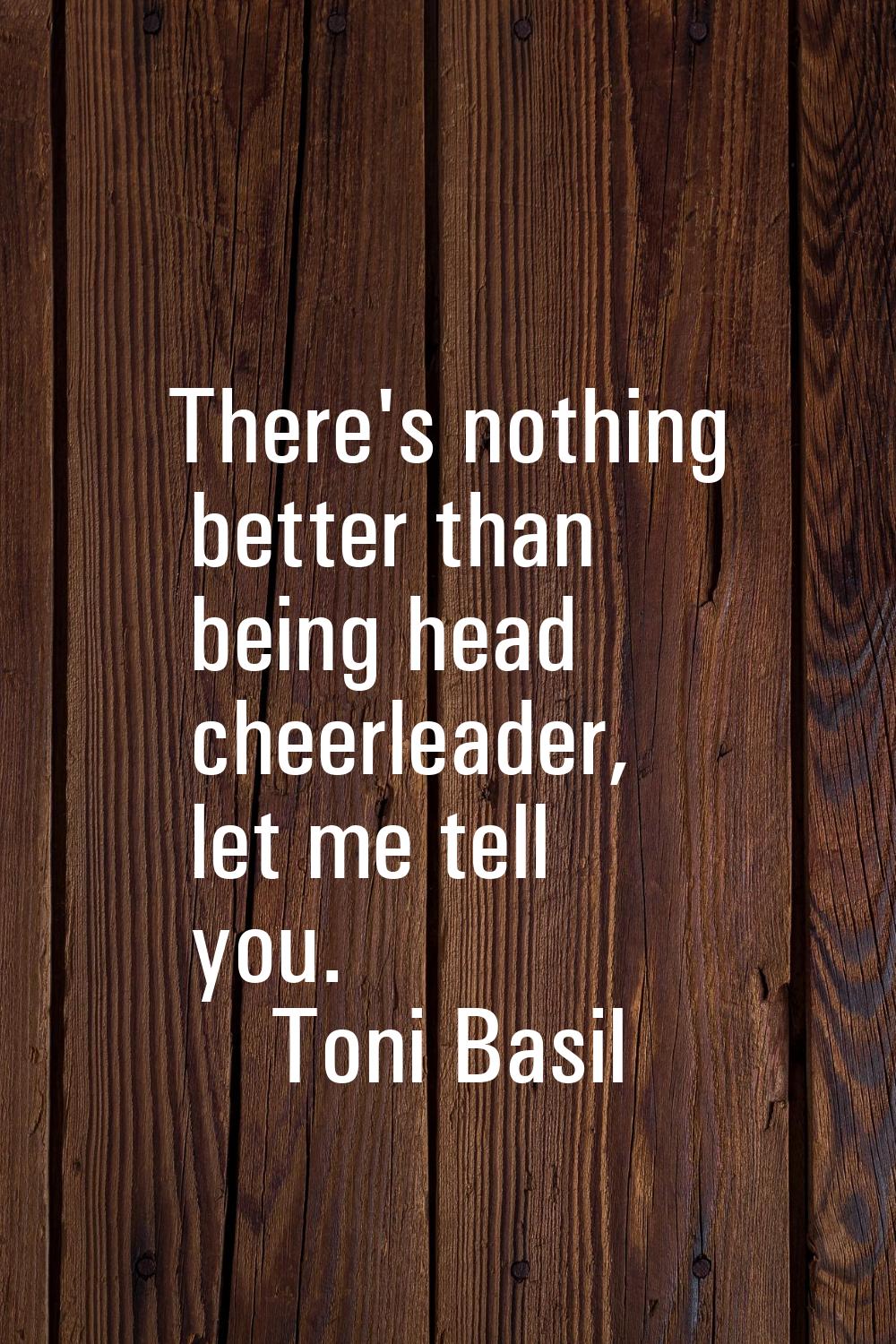 There's nothing better than being head cheerleader, let me tell you.