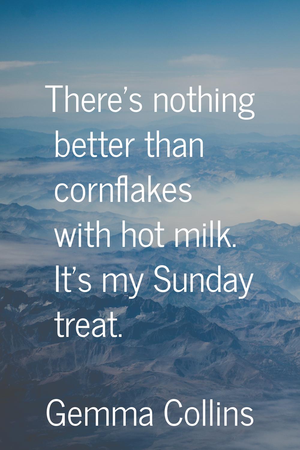 There's nothing better than cornflakes with hot milk. It's my Sunday treat.