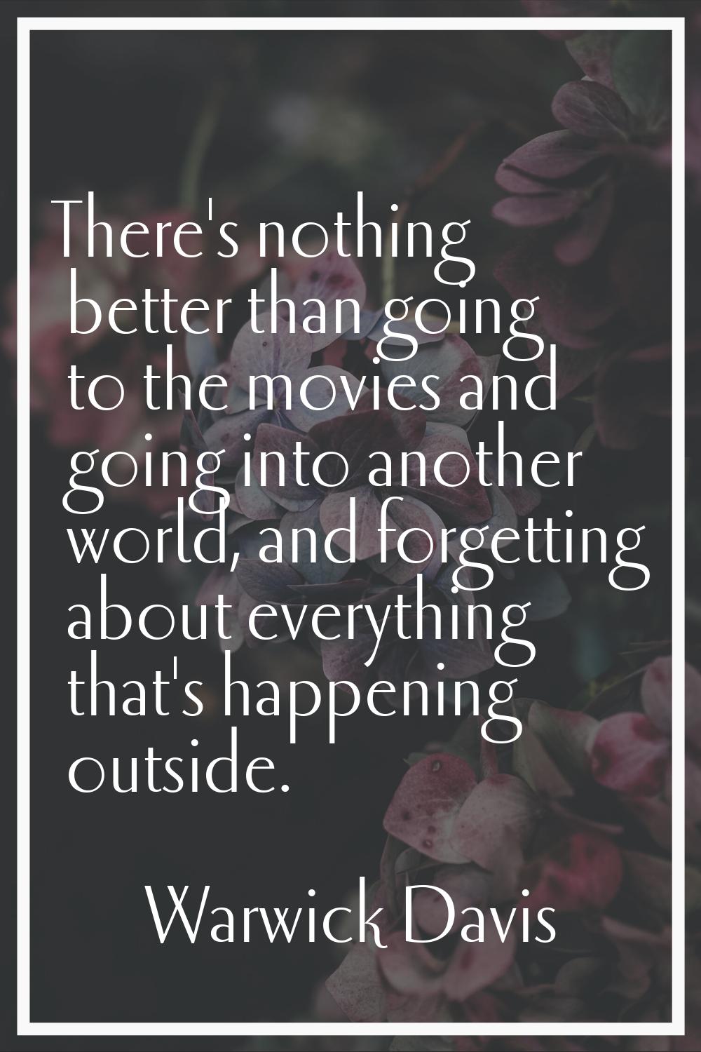 There's nothing better than going to the movies and going into another world, and forgetting about 