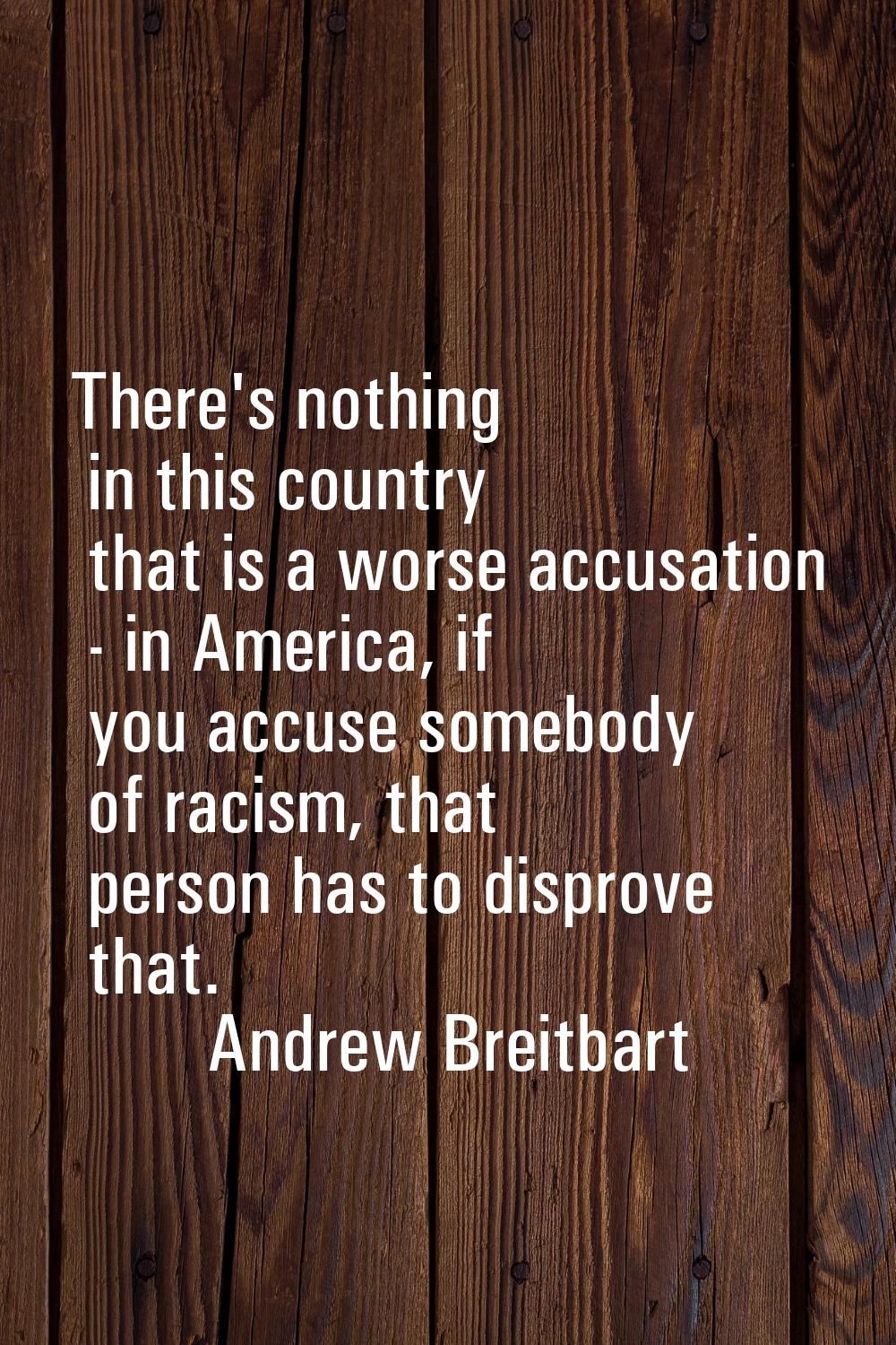 There's nothing in this country that is a worse accusation - in America, if you accuse somebody of 