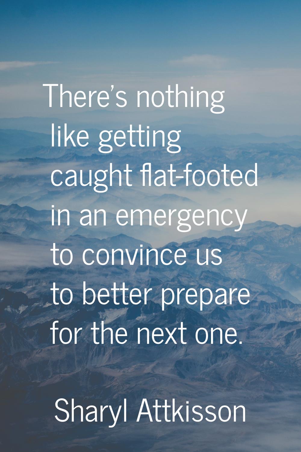 There's nothing like getting caught flat-footed in an emergency to convince us to better prepare fo