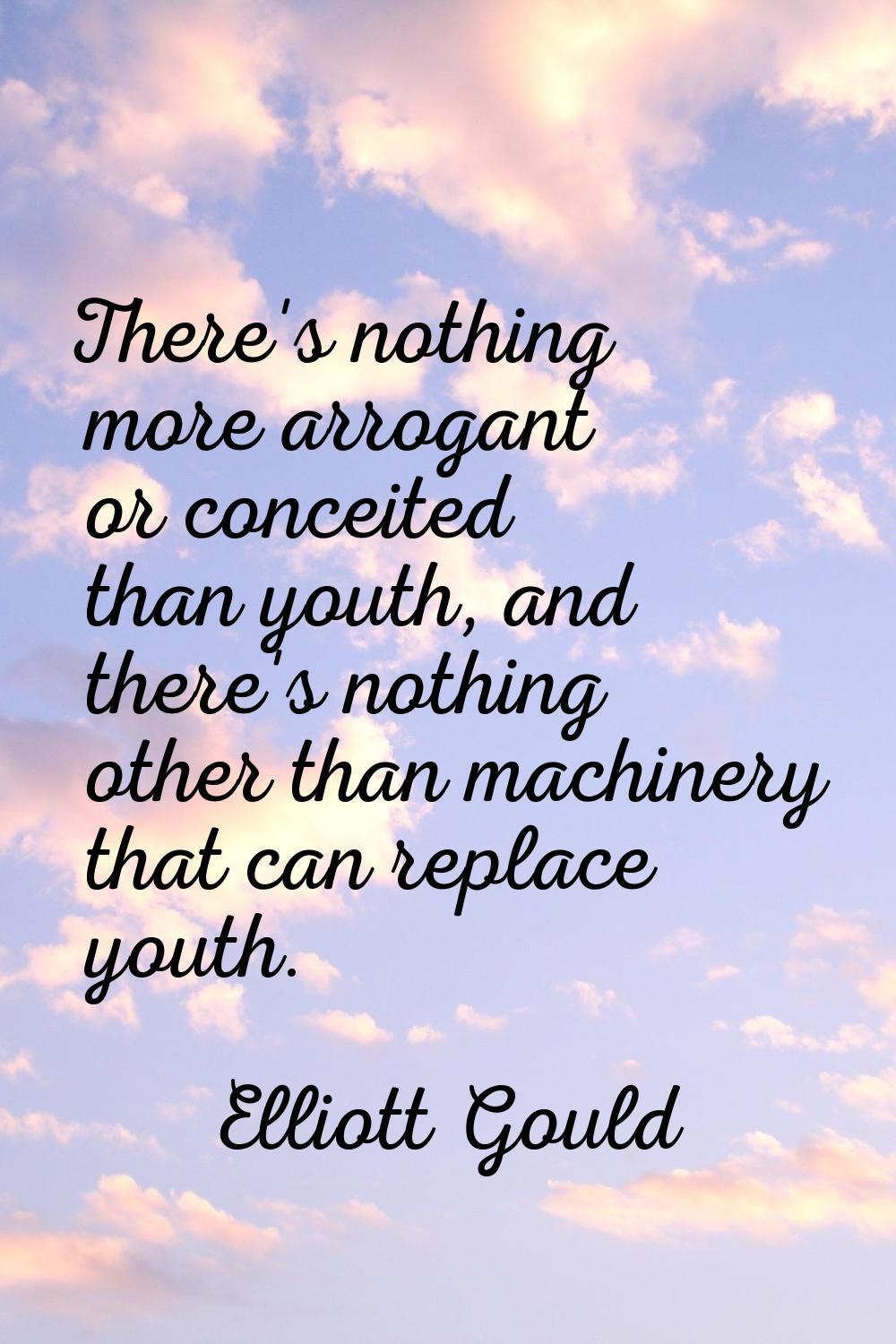 There's nothing more arrogant or conceited than youth, and there's nothing other than machinery tha