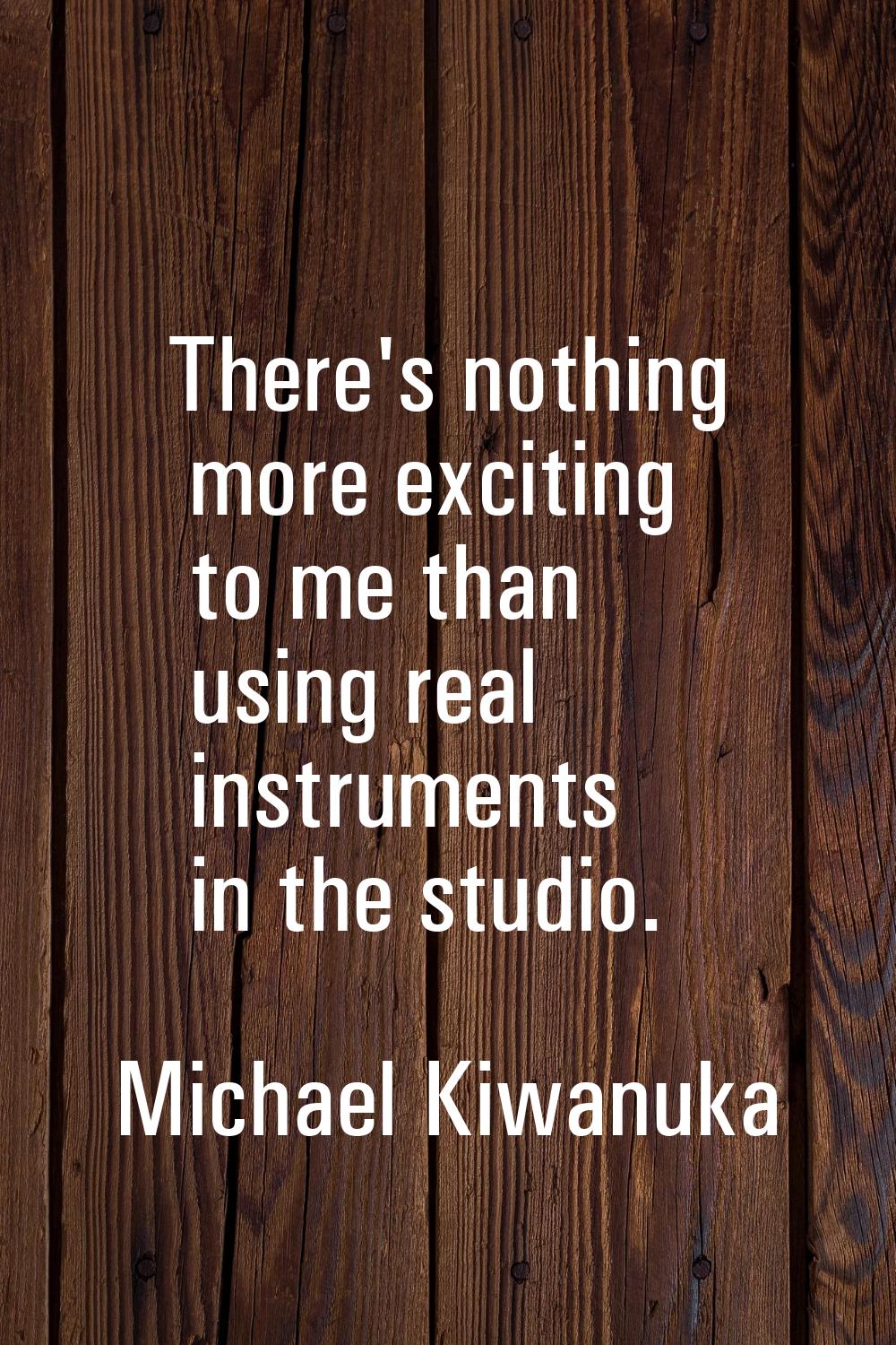 There's nothing more exciting to me than using real instruments in the studio.