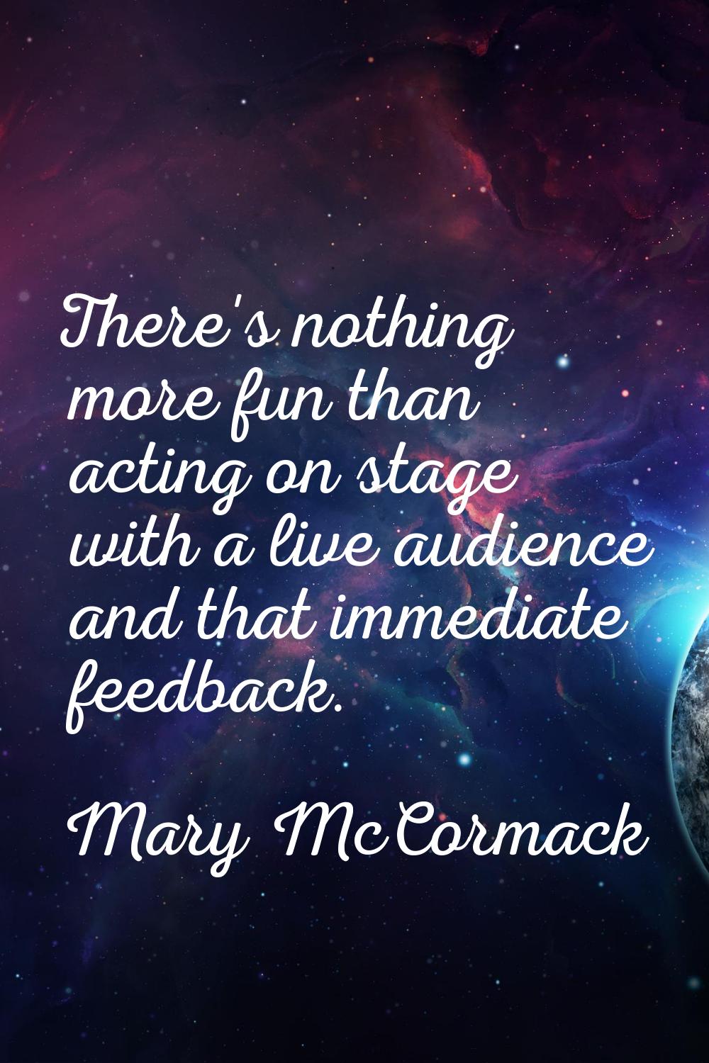 There's nothing more fun than acting on stage with a live audience and that immediate feedback.
