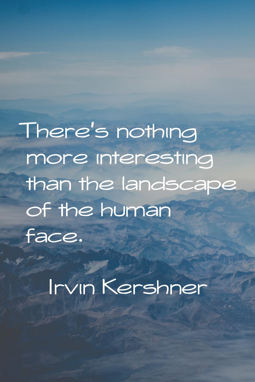 There's nothing more interesting than the landscape of the human face.