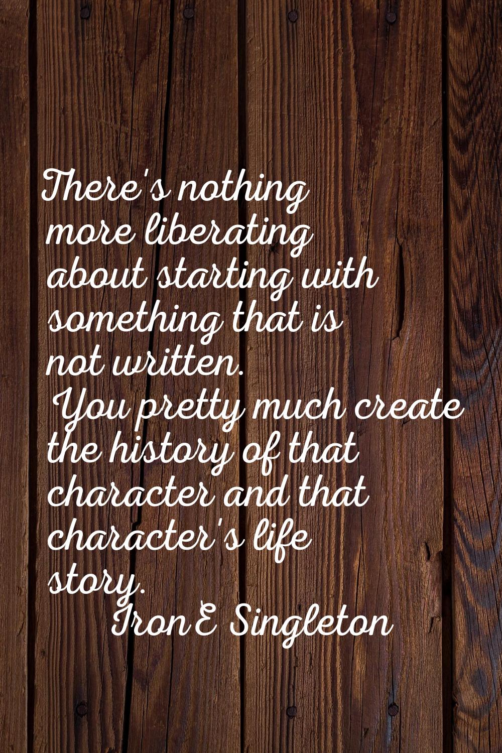 There's nothing more liberating about starting with something that is not written. You pretty much 