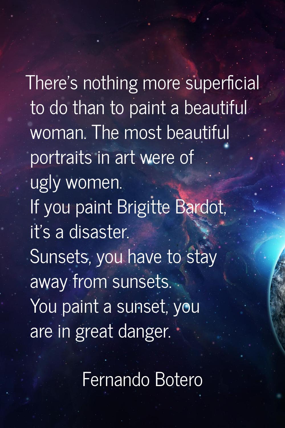 There's nothing more superficial to do than to paint a beautiful woman. The most beautiful portrait