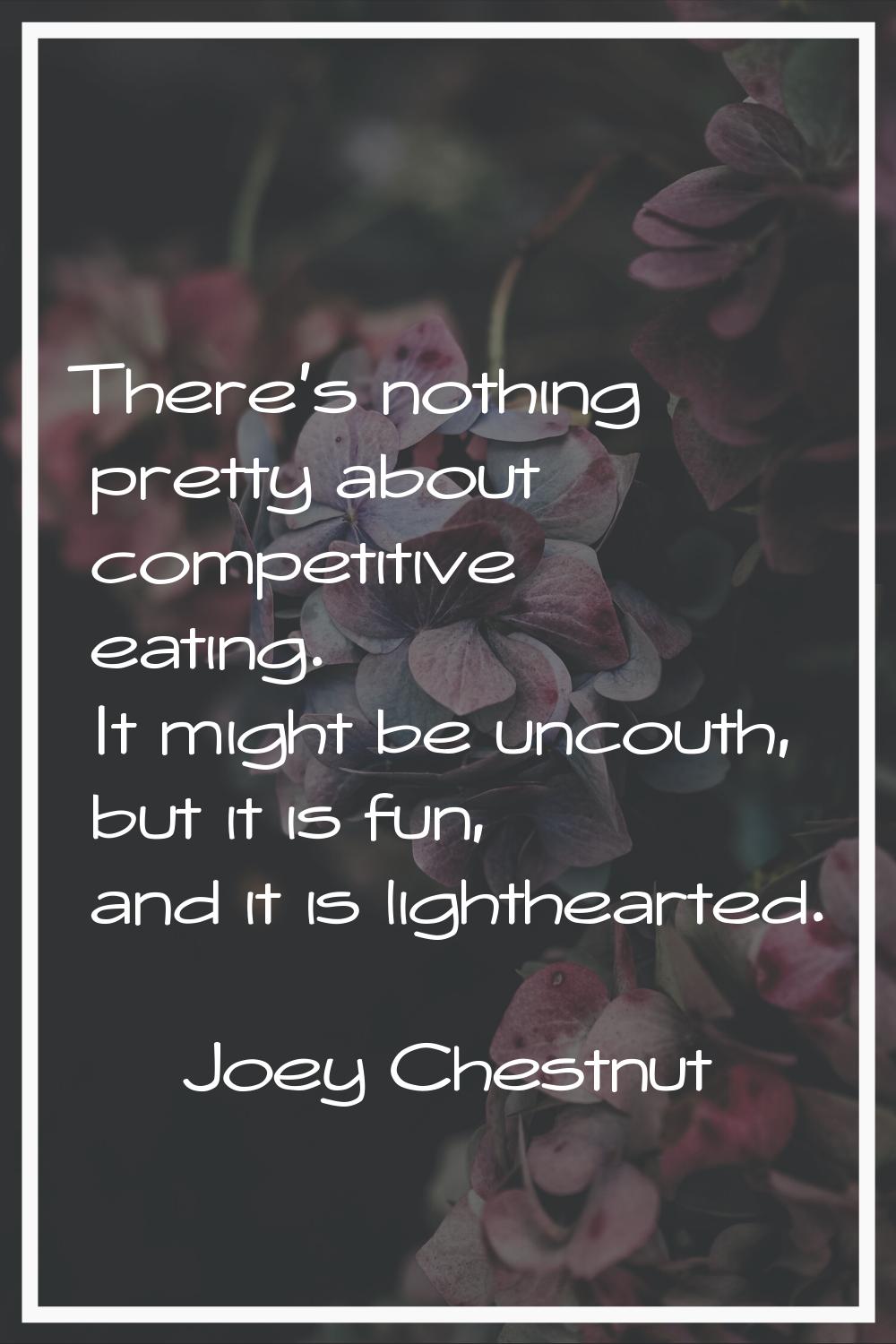 There's nothing pretty about competitive eating. It might be uncouth, but it is fun, and it is ligh