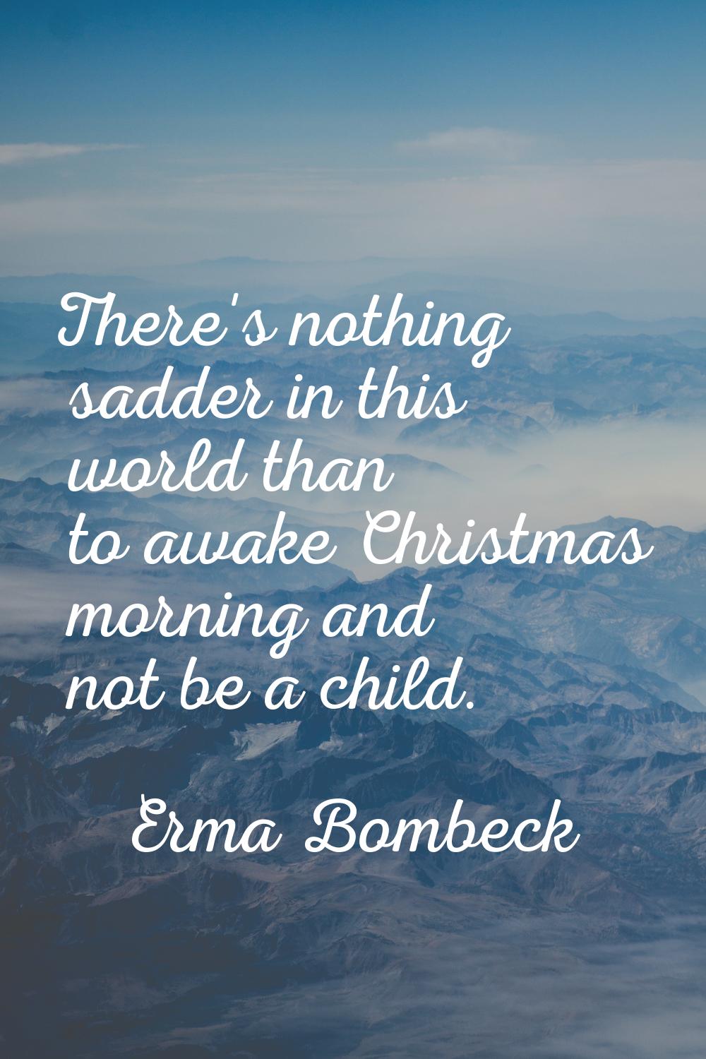 There's nothing sadder in this world than to awake Christmas morning and not be a child.