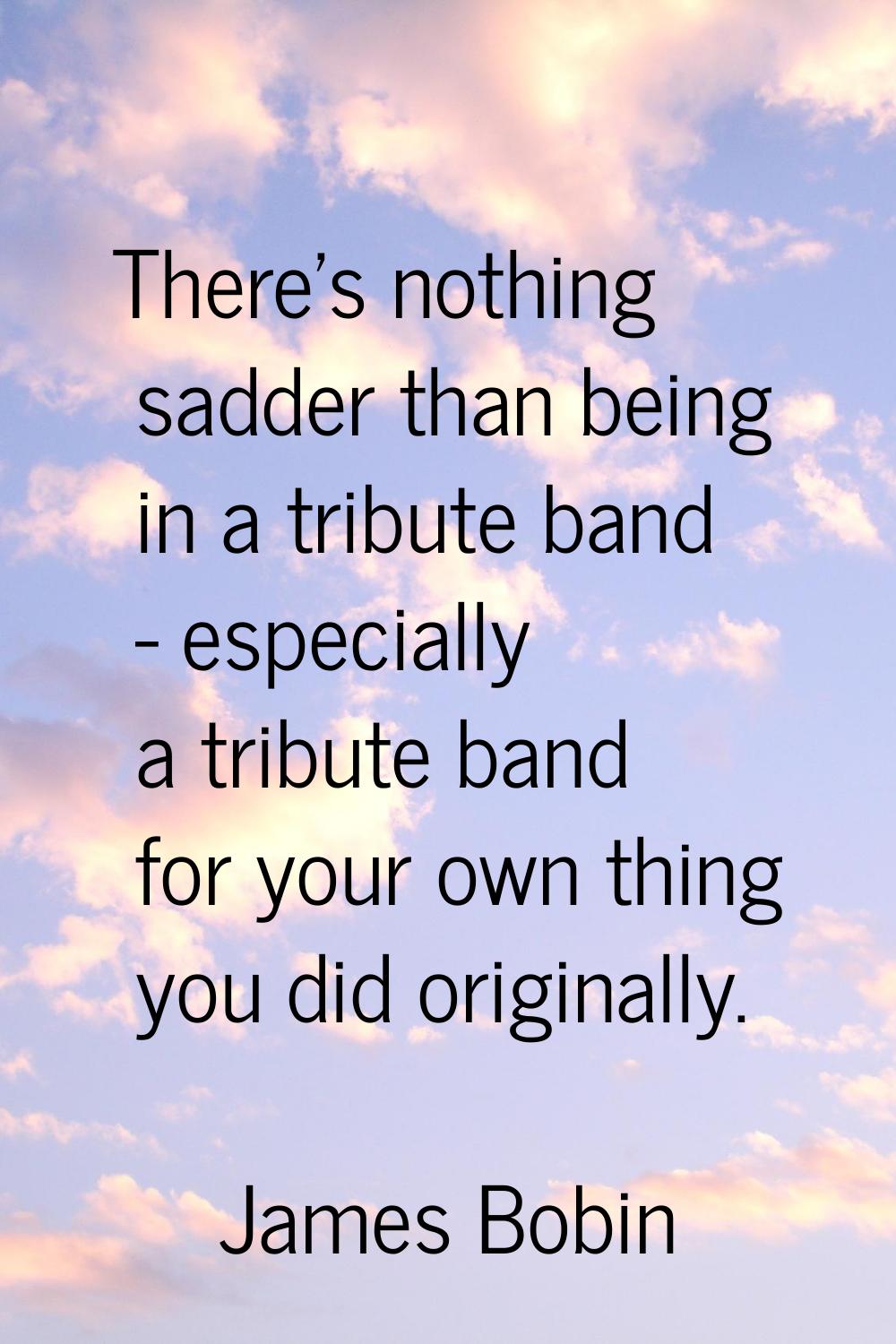 There's nothing sadder than being in a tribute band - especially a tribute band for your own thing 