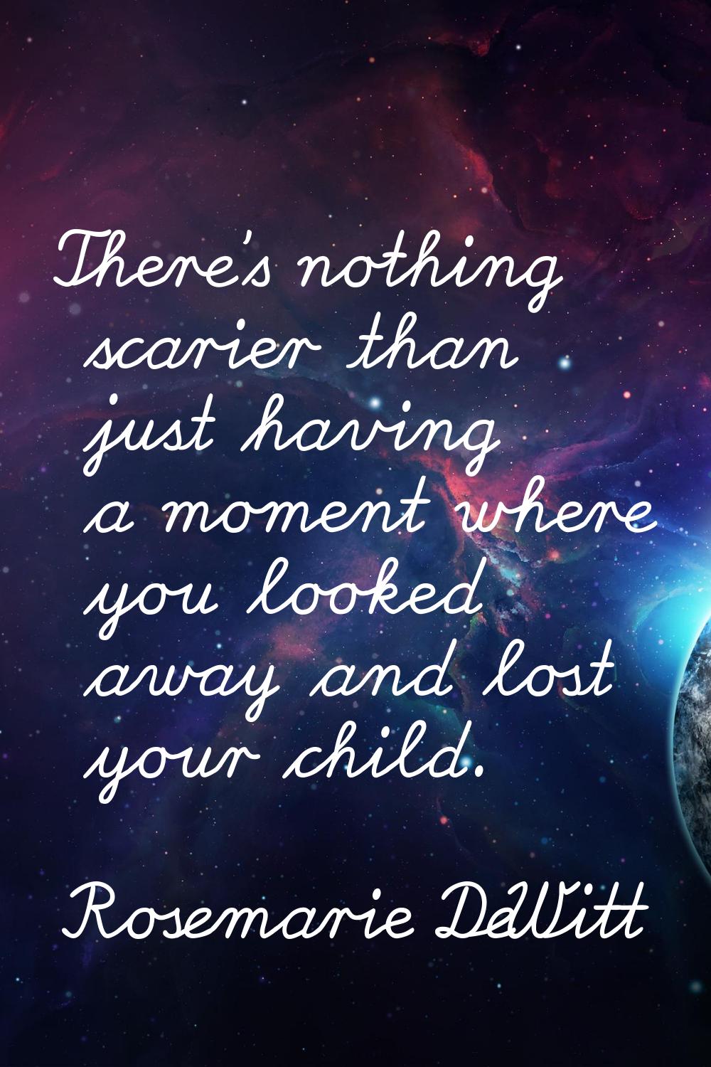 There's nothing scarier than just having a moment where you looked away and lost your child.