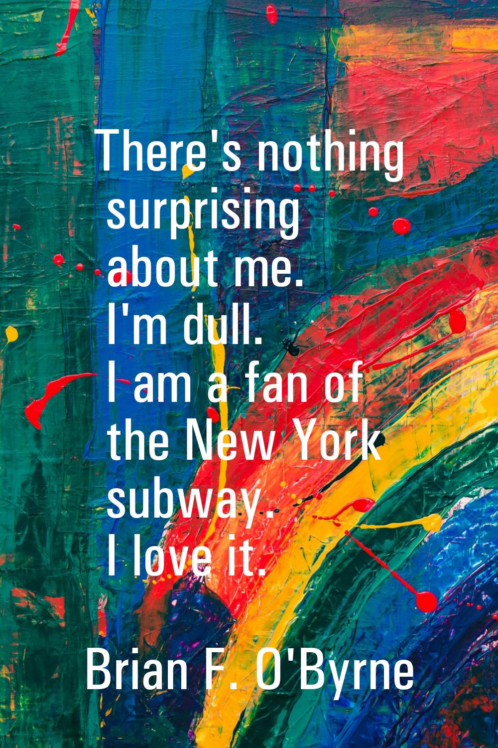 There's nothing surprising about me. I'm dull. I am a fan of the New York subway. I love it.