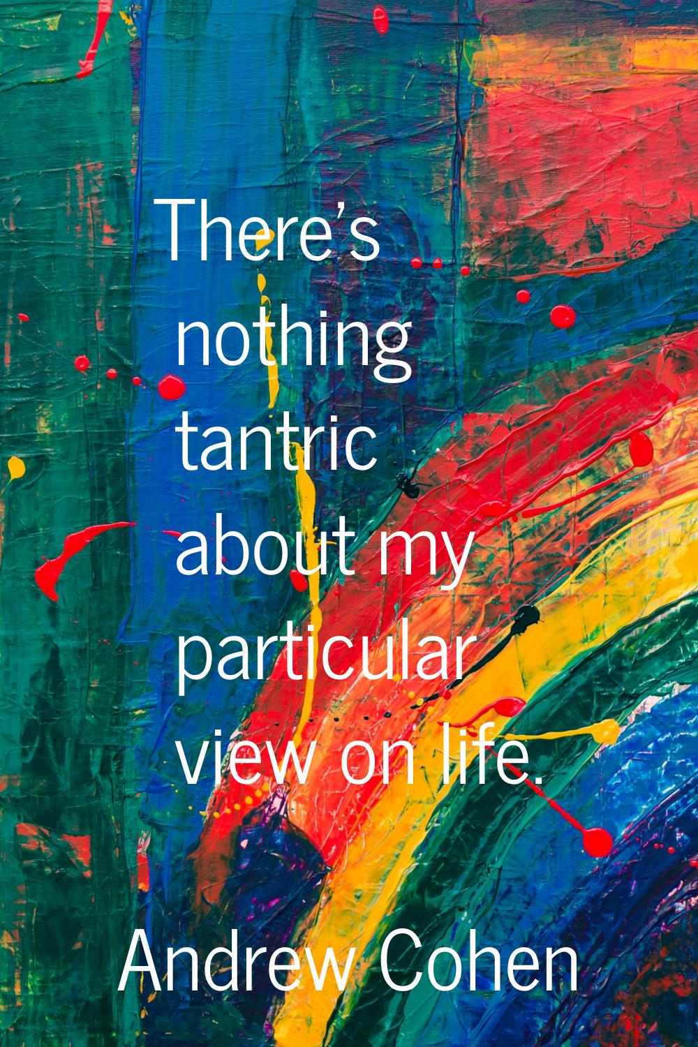 There's nothing tantric about my particular view on life.