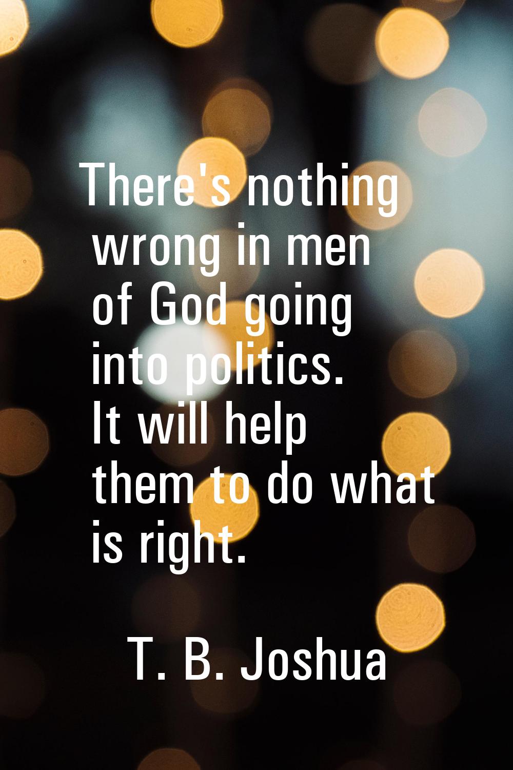 There's nothing wrong in men of God going into politics. It will help them to do what is right.