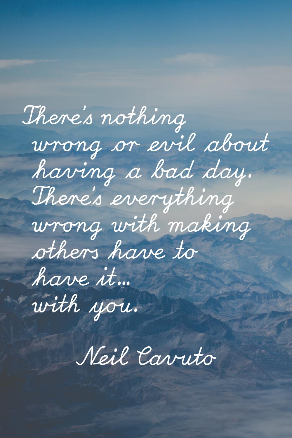 There's nothing wrong or evil about having a bad day. There's everything wrong with making others h