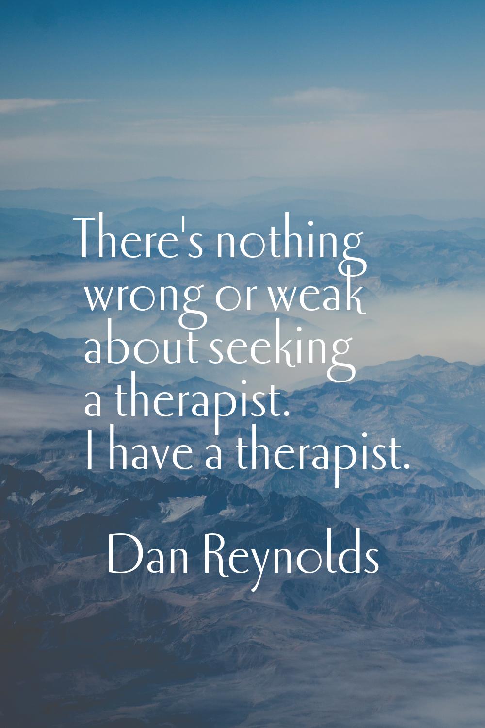 There's nothing wrong or weak about seeking a therapist. I have a therapist.