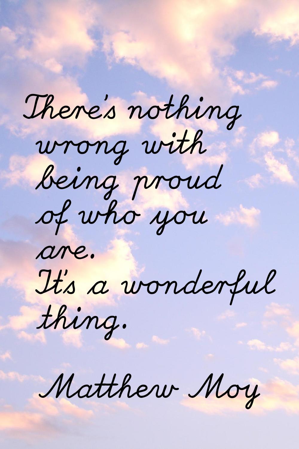There's nothing wrong with being proud of who you are. It's a wonderful thing.