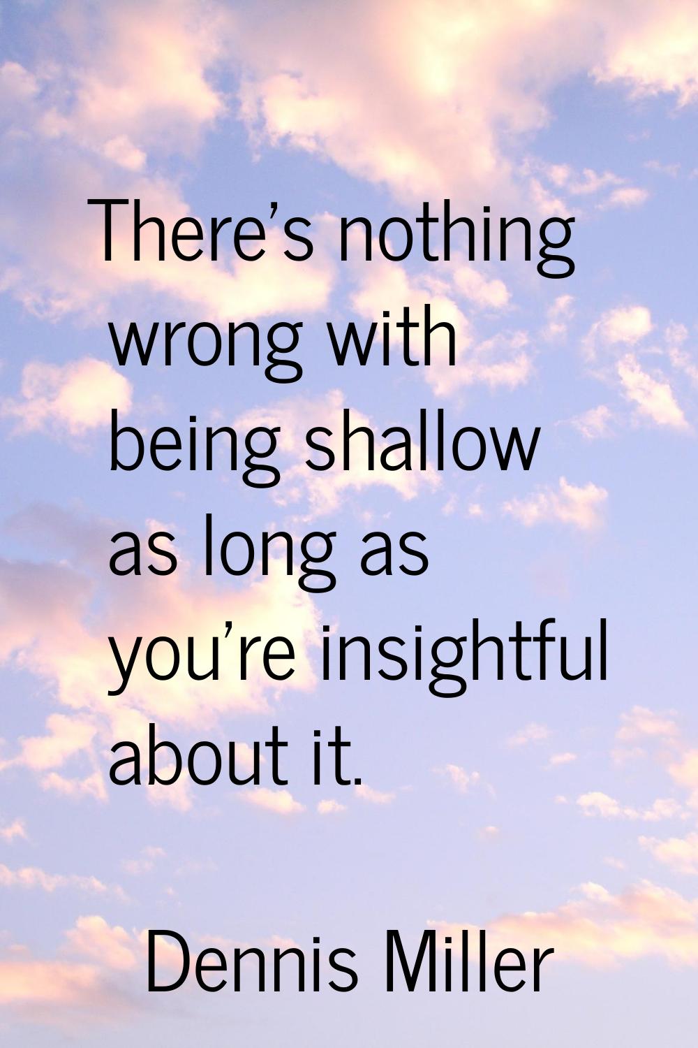 There's nothing wrong with being shallow as long as you're insightful about it.