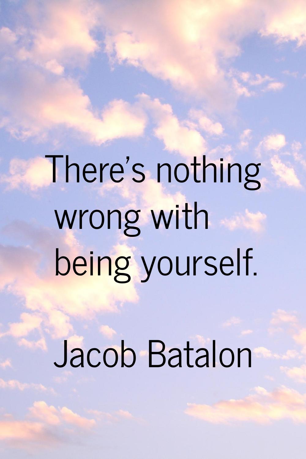 There's nothing wrong with being yourself.