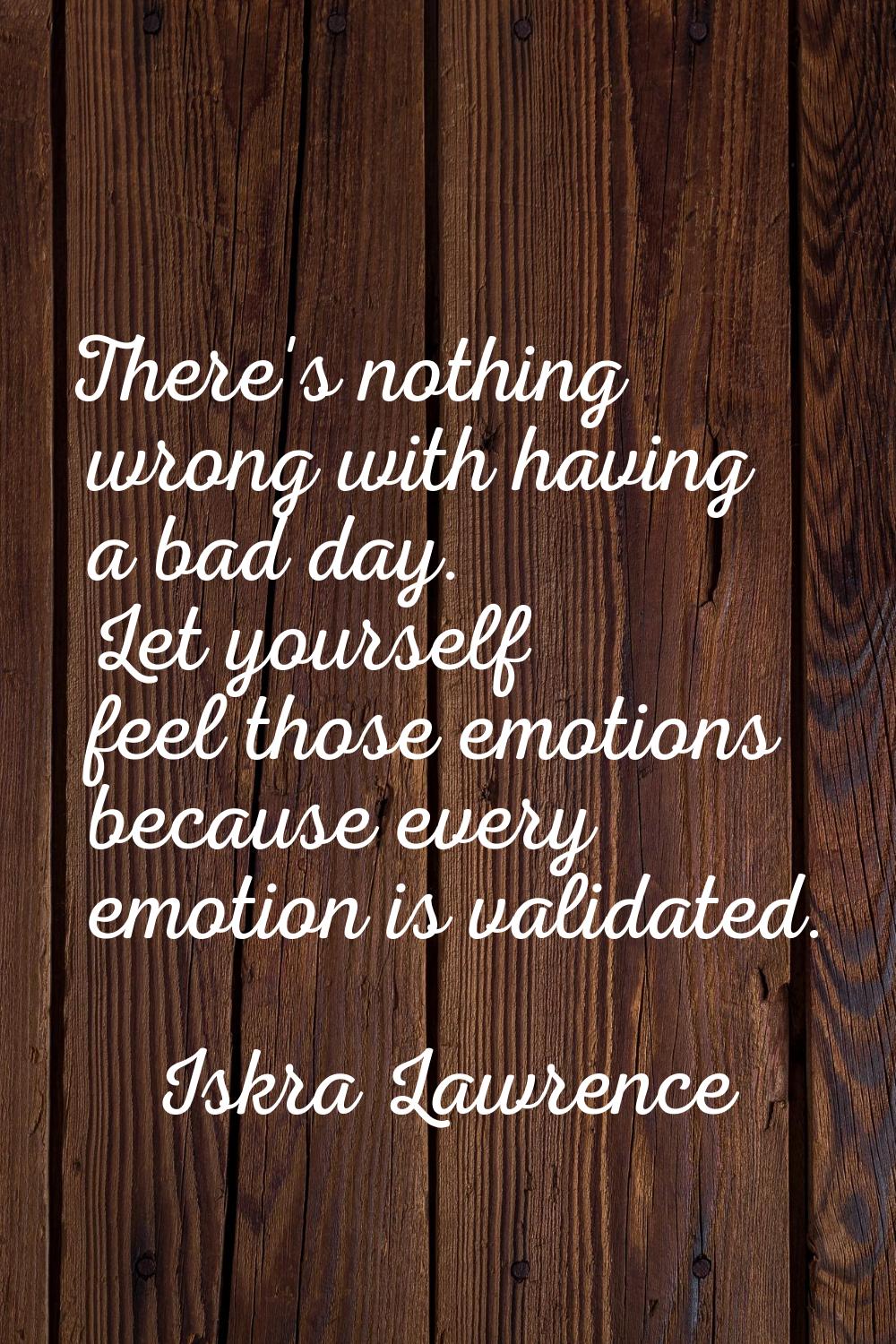 There's nothing wrong with having a bad day. Let yourself feel those emotions because every emotion
