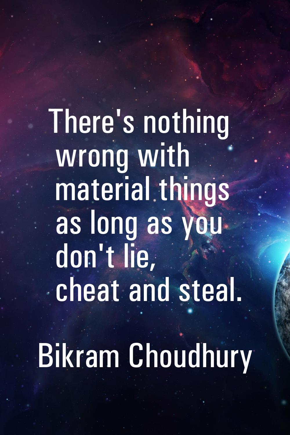 There's nothing wrong with material things as long as you don't lie, cheat and steal.