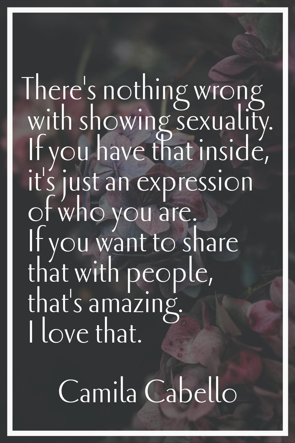 There's nothing wrong with showing sexuality. If you have that inside, it's just an expression of w