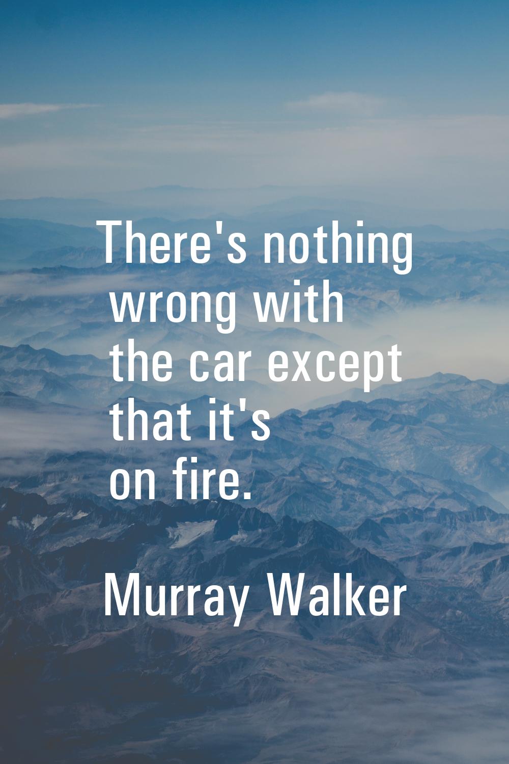 There's nothing wrong with the car except that it's on fire.