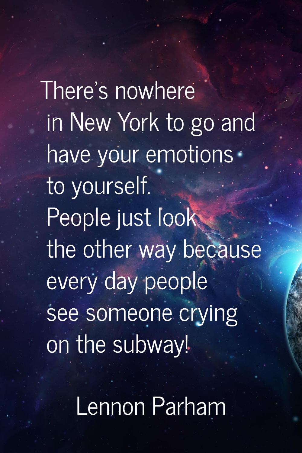 There's nowhere in New York to go and have your emotions to yourself. People just look the other wa
