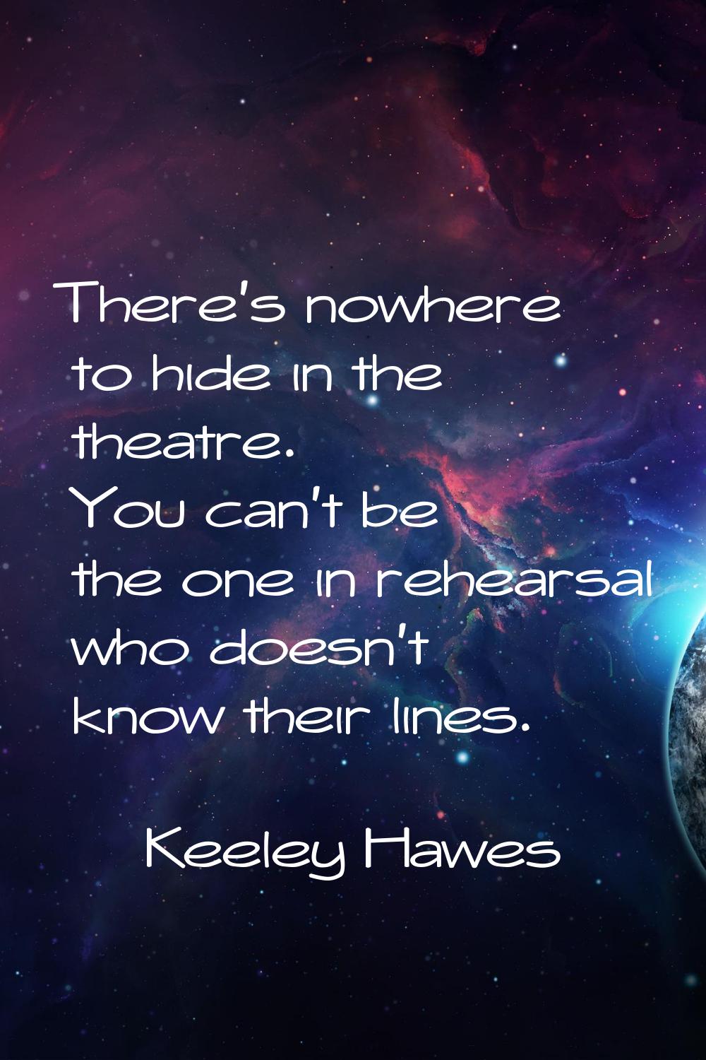 There's nowhere to hide in the theatre. You can't be the one in rehearsal who doesn't know their li