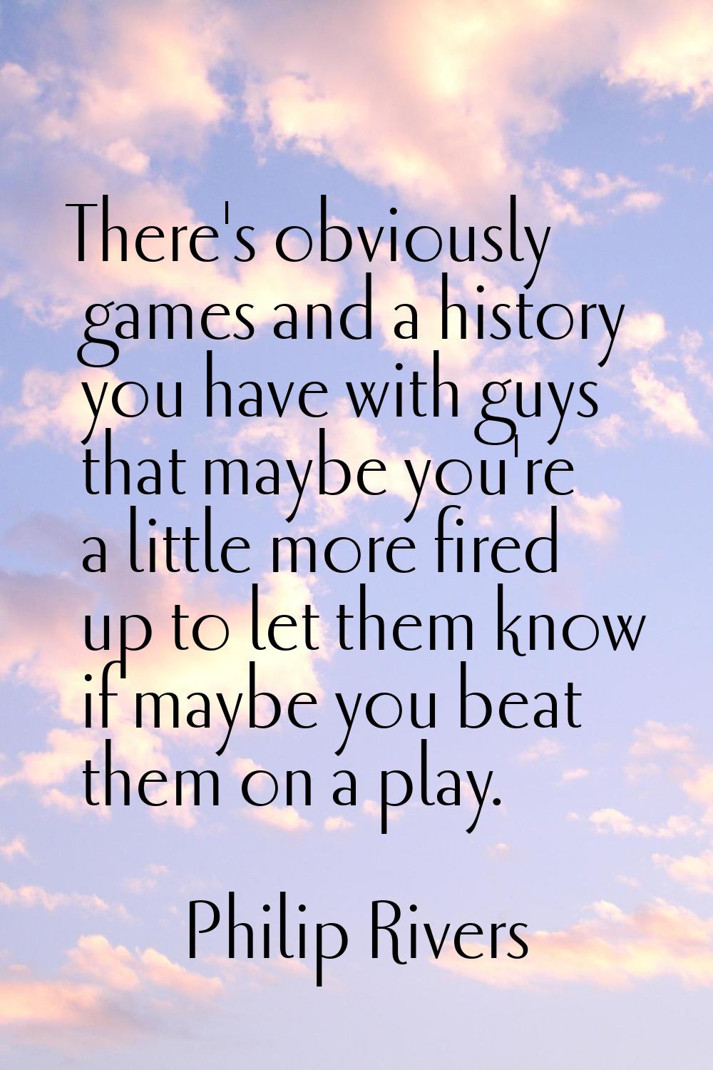 There's obviously games and a history you have with guys that maybe you're a little more fired up t