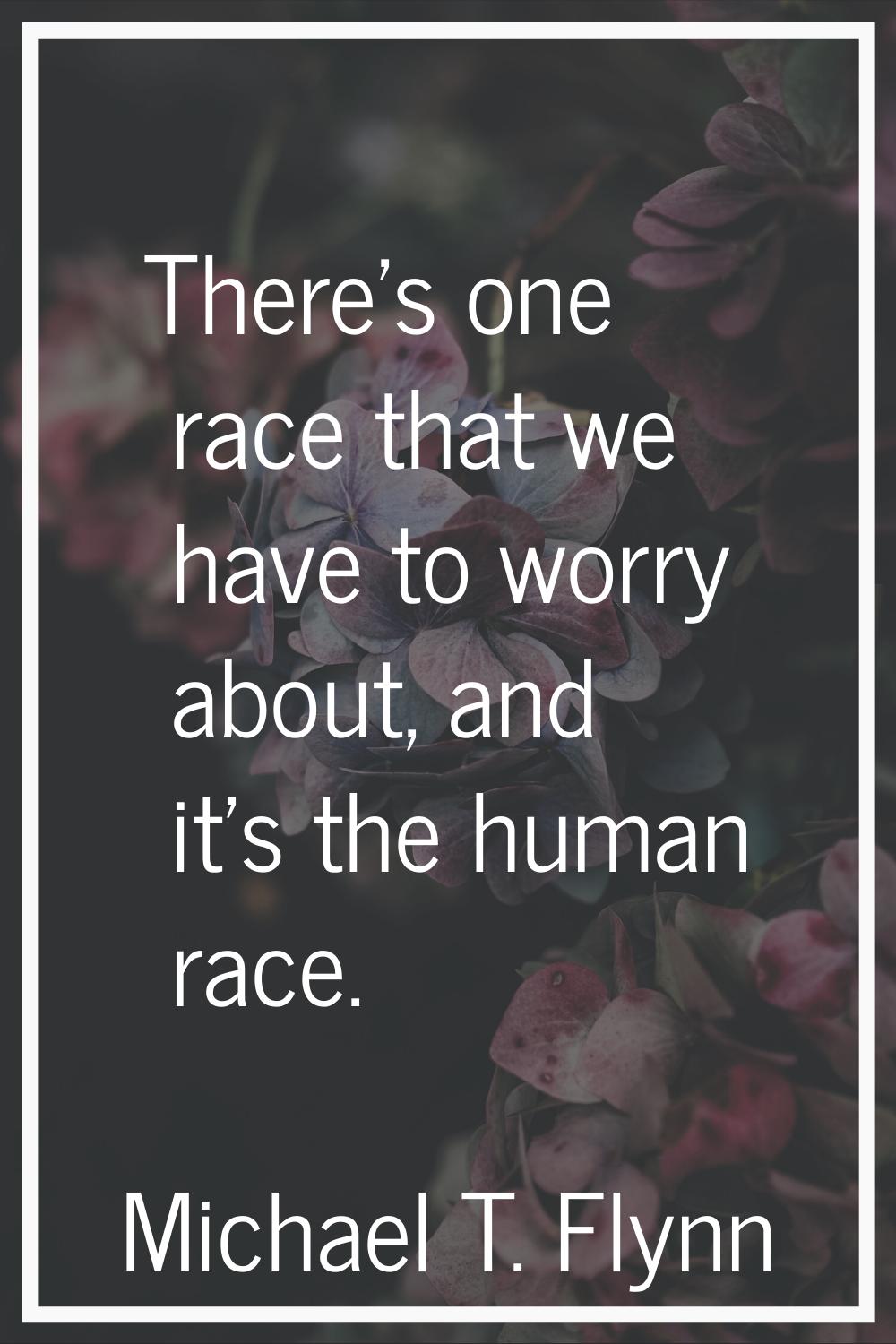 There's one race that we have to worry about, and it's the human race.