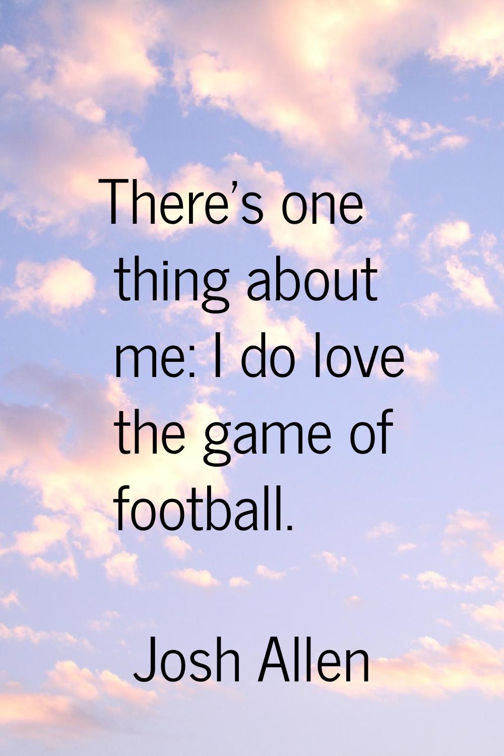 There's one thing about me: I do love the game of football.