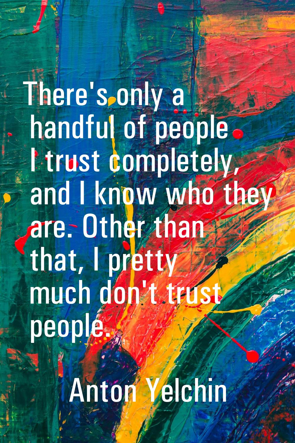 There's only a handful of people I trust completely, and I know who they are. Other than that, I pr