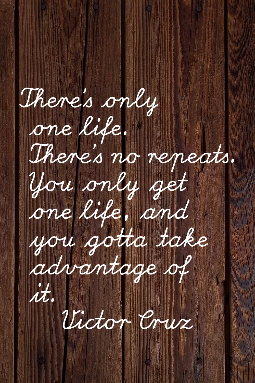There's only one life. There's no repeats. You only get one life, and you gotta take advantage of i