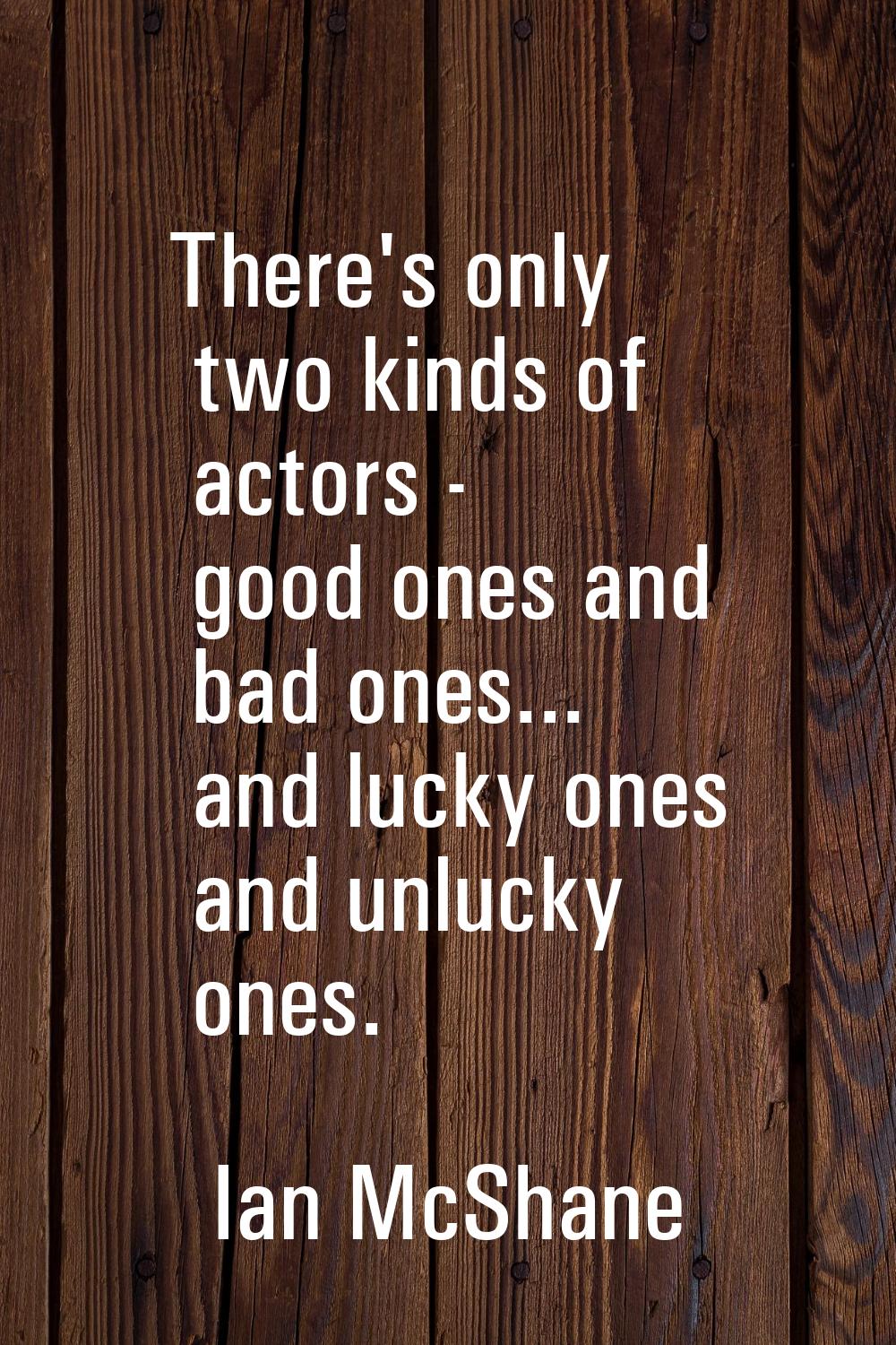 There's only two kinds of actors - good ones and bad ones... and lucky ones and unlucky ones.