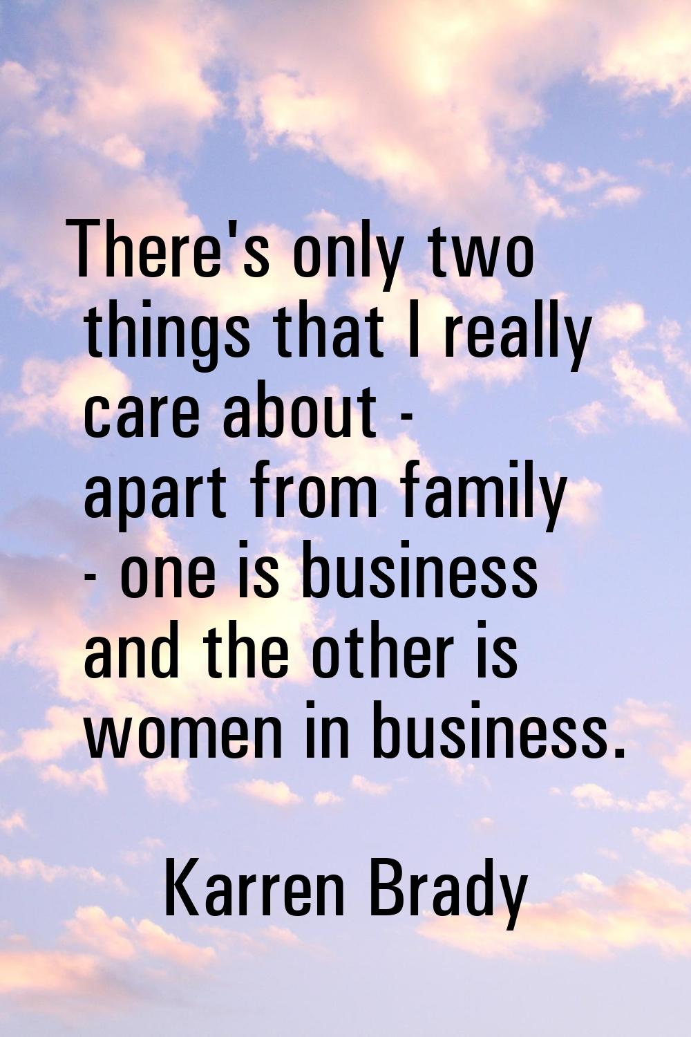 There's only two things that I really care about - apart from family - one is business and the othe