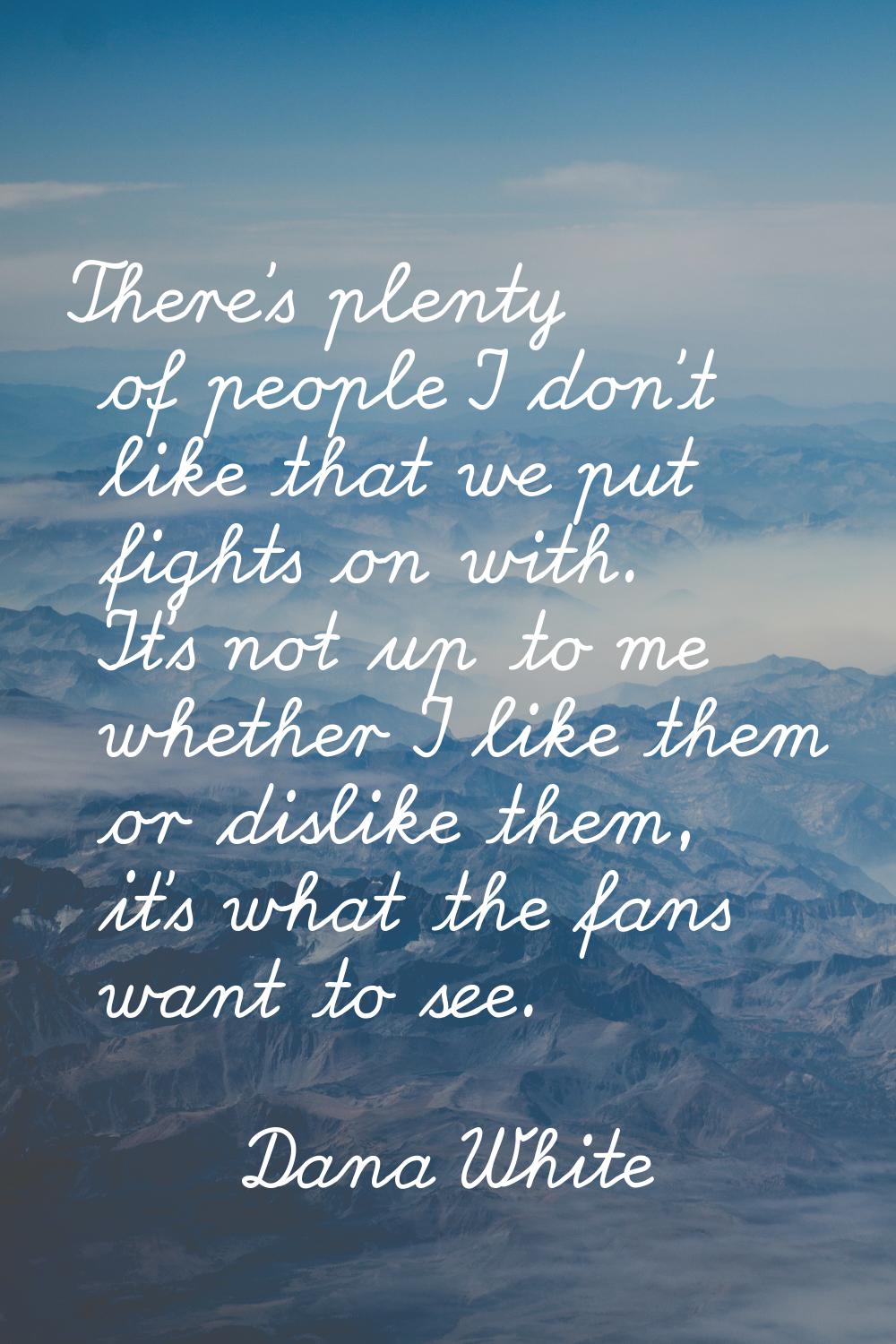 There's plenty of people I don't like that we put fights on with. It's not up to me whether I like 