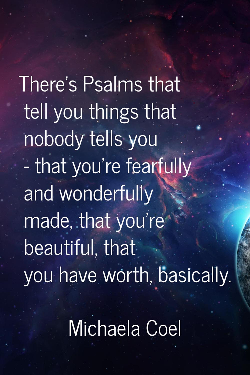 There's Psalms that tell you things that nobody tells you - that you're fearfully and wonderfully m