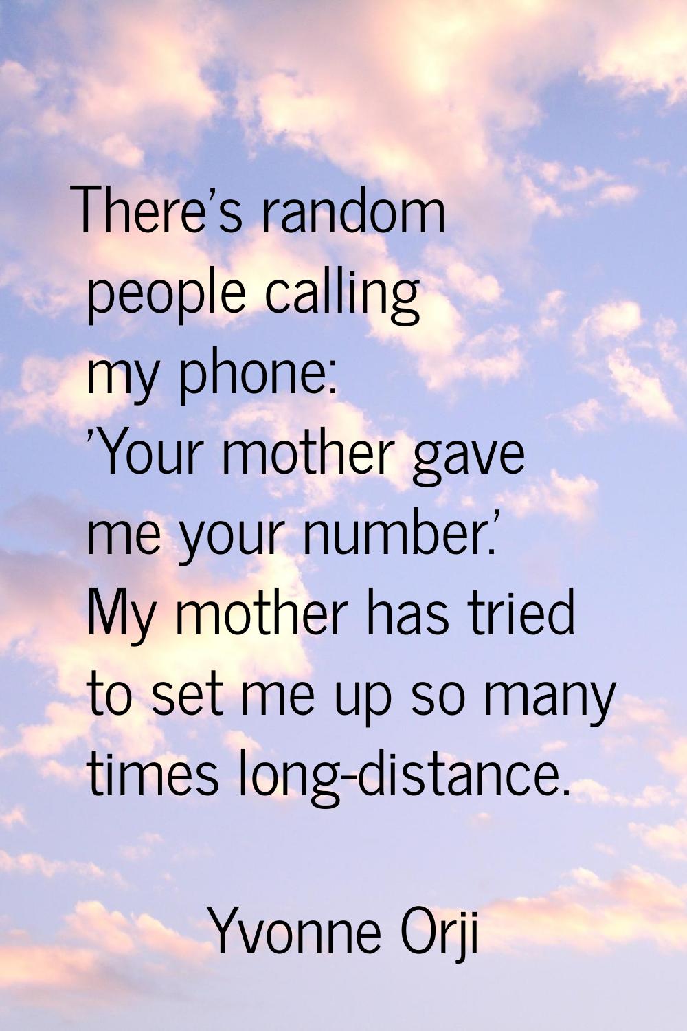 There's random people calling my phone: 'Your mother gave me your number.' My mother has tried to s