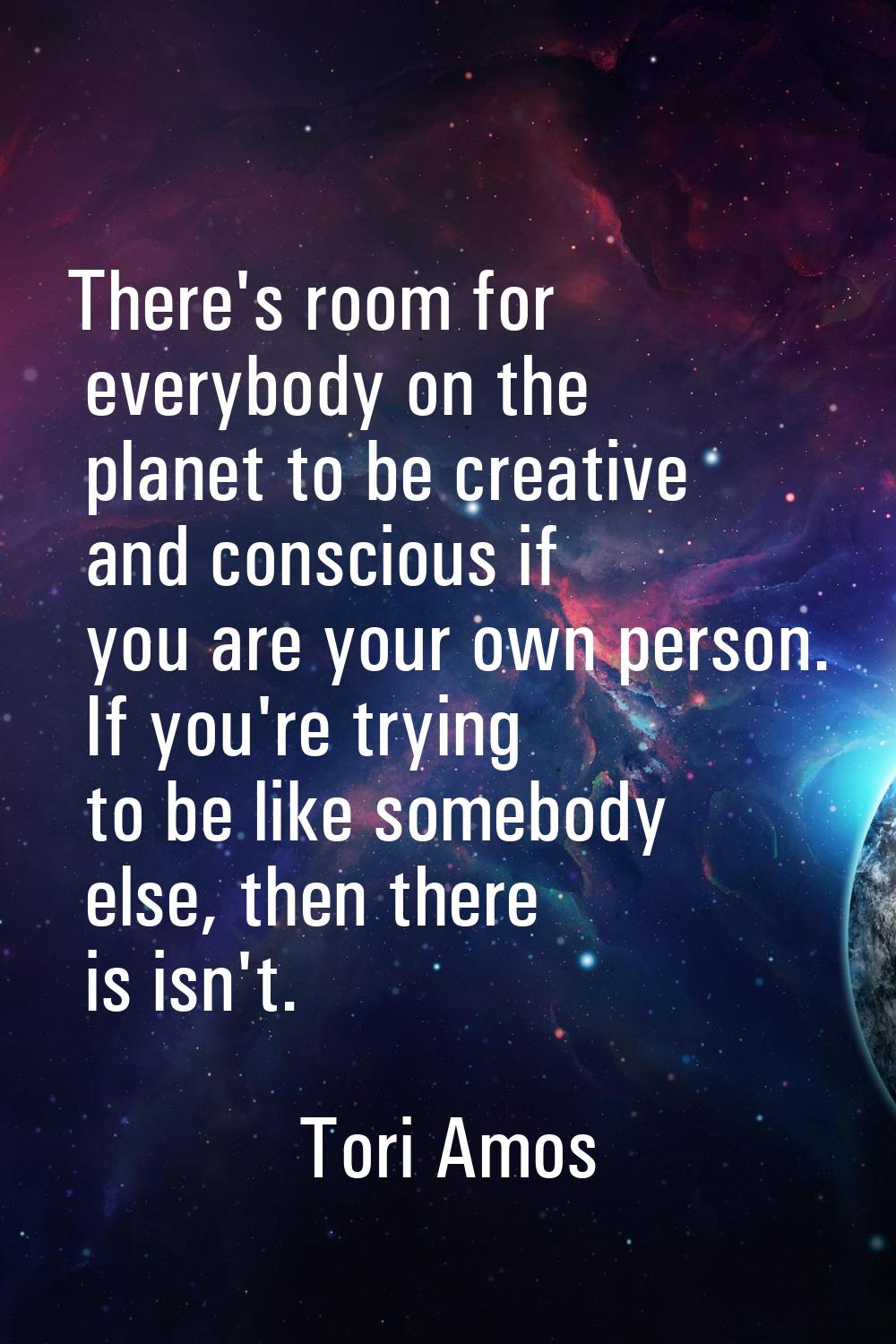 There's room for everybody on the planet to be creative and conscious if you are your own person. I