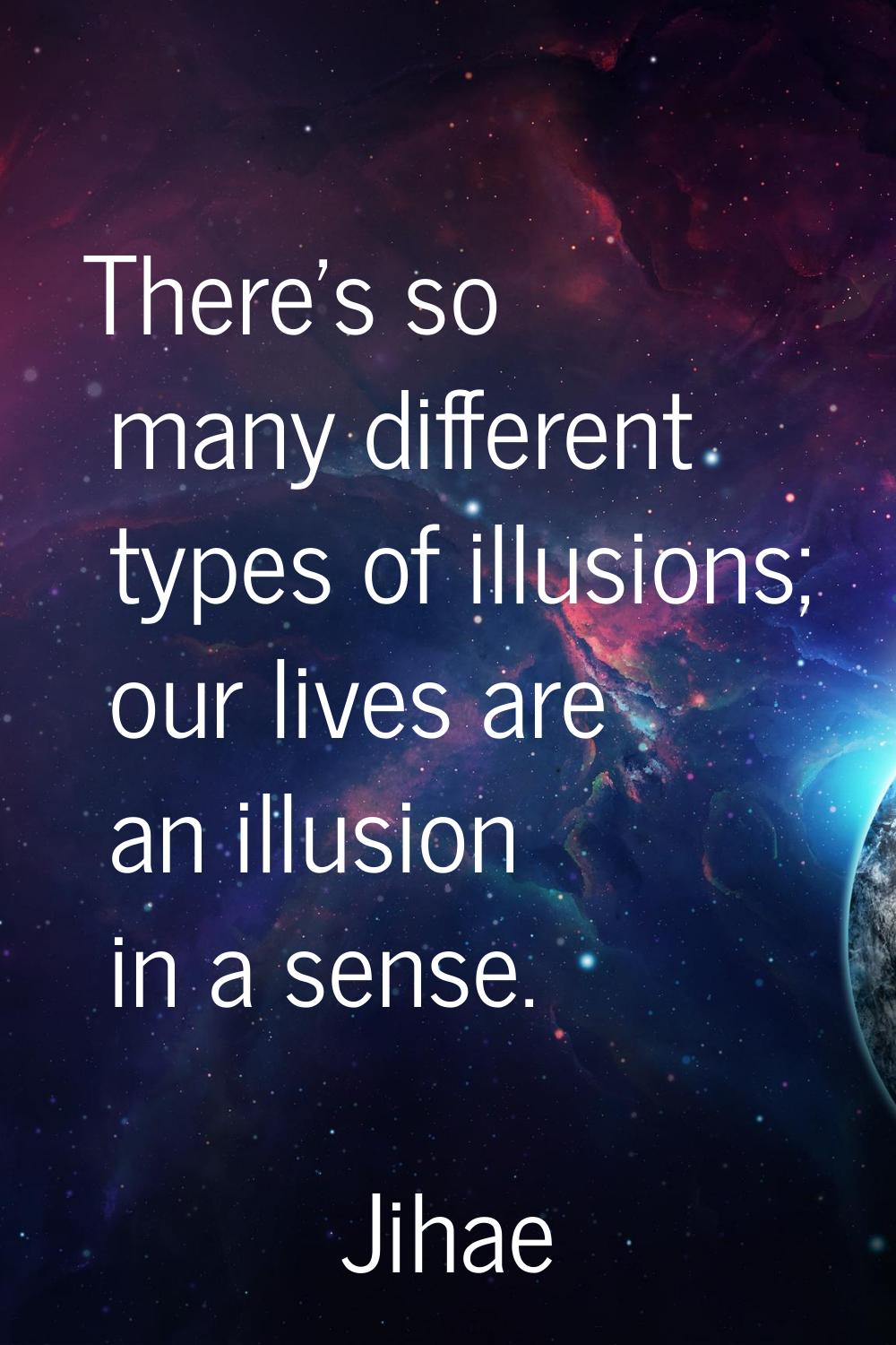 There's so many different types of illusions; our lives are an illusion in a sense.