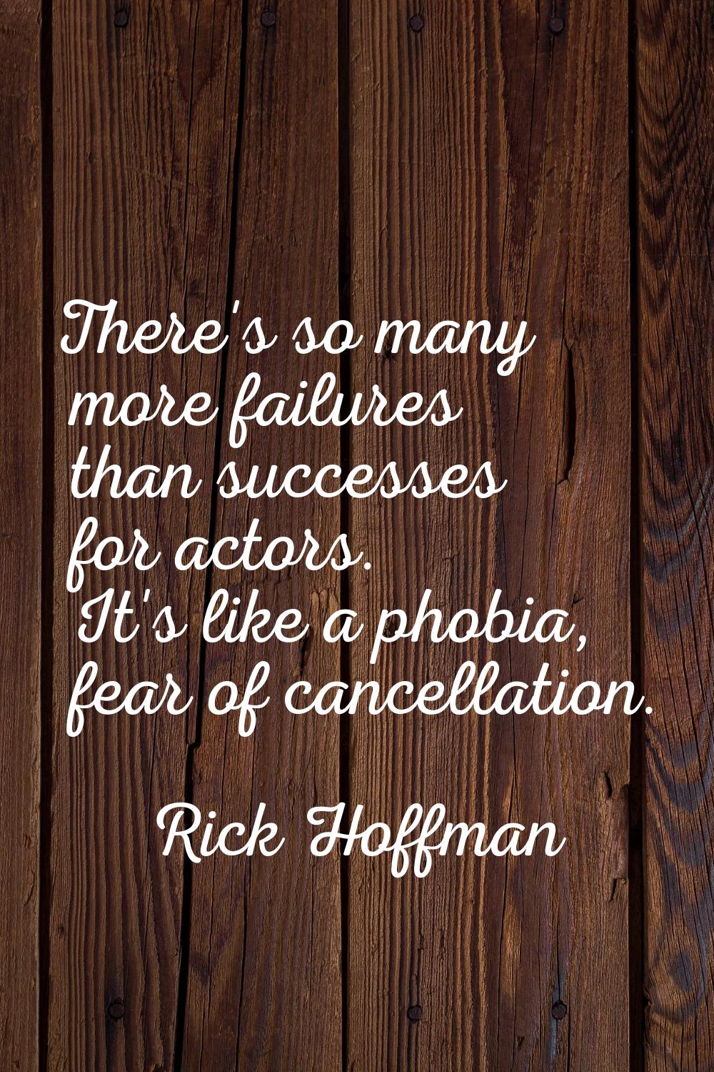There's so many more failures than successes for actors. It's like a phobia, fear of cancellation.