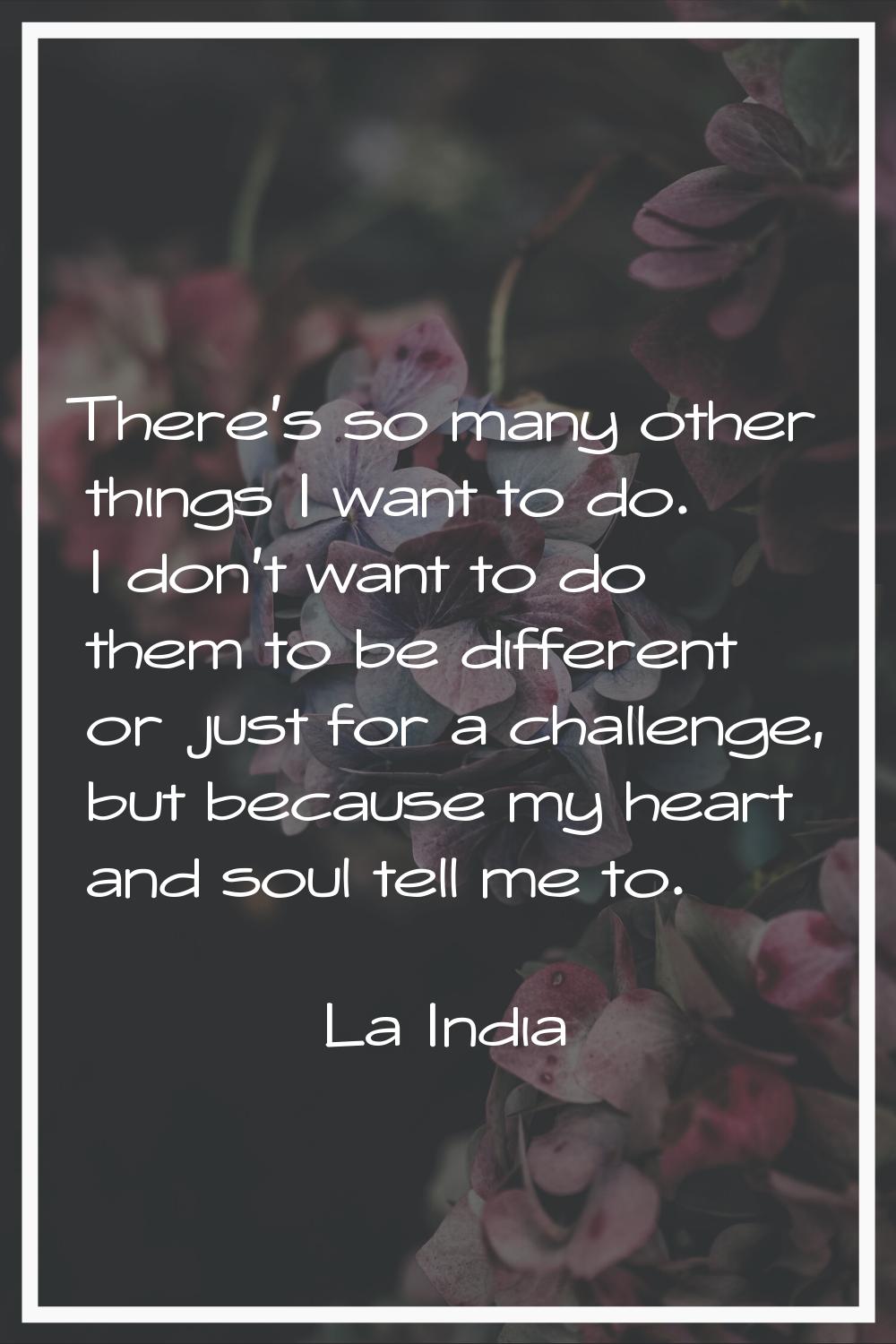 There's so many other things I want to do. I don't want to do them to be different or just for a ch