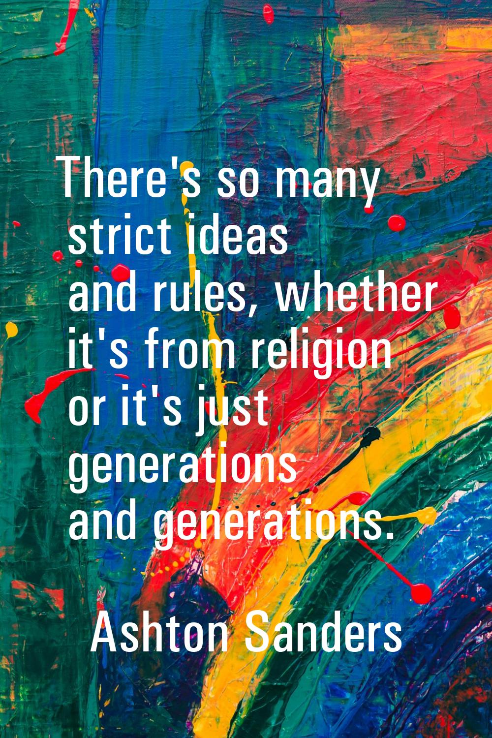 There's so many strict ideas and rules, whether it's from religion or it's just generations and gen