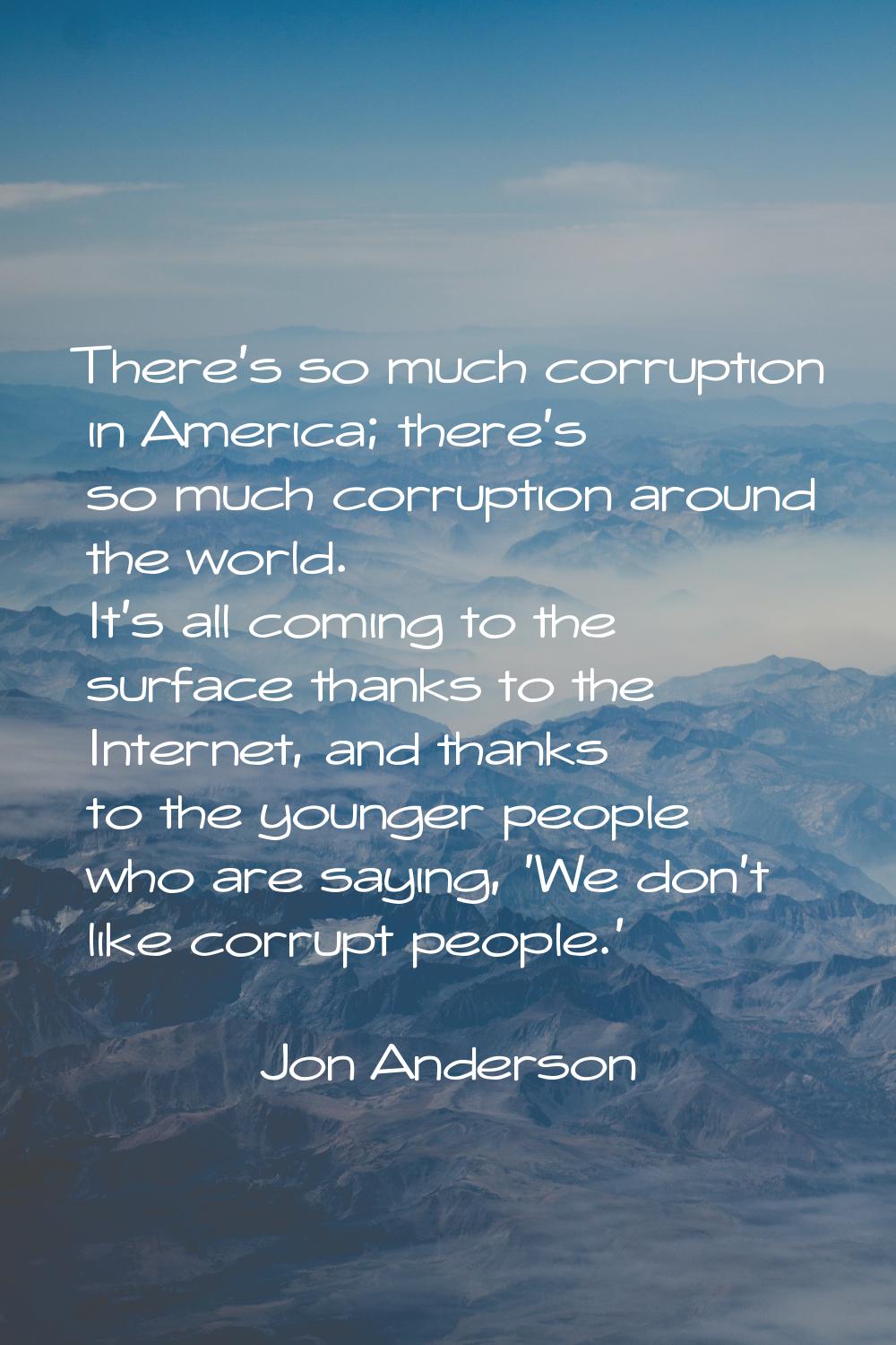 There's so much corruption in America; there's so much corruption around the world. It's all coming