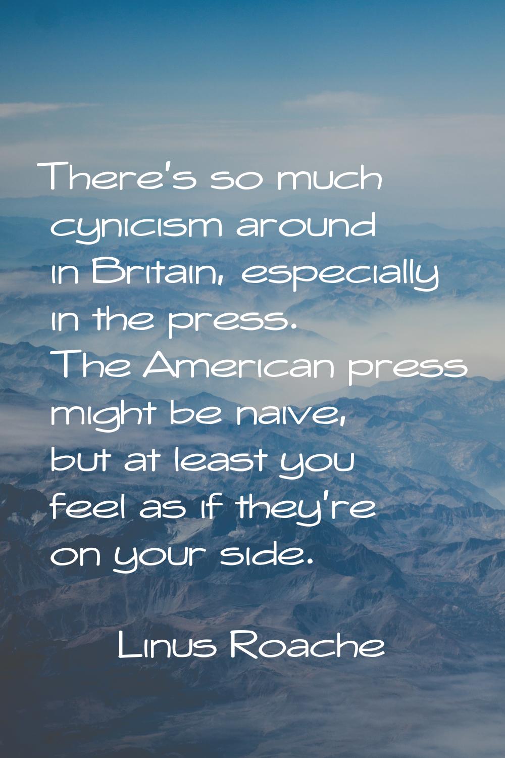 There's so much cynicism around in Britain, especially in the press. The American press might be na