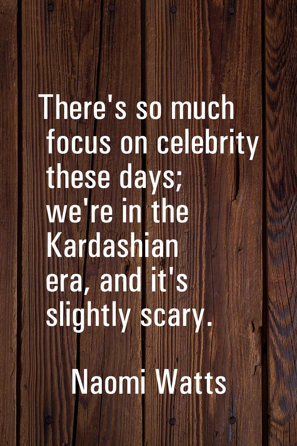 There's so much focus on celebrity these days; we're in the Kardashian era, and it's slightly scary