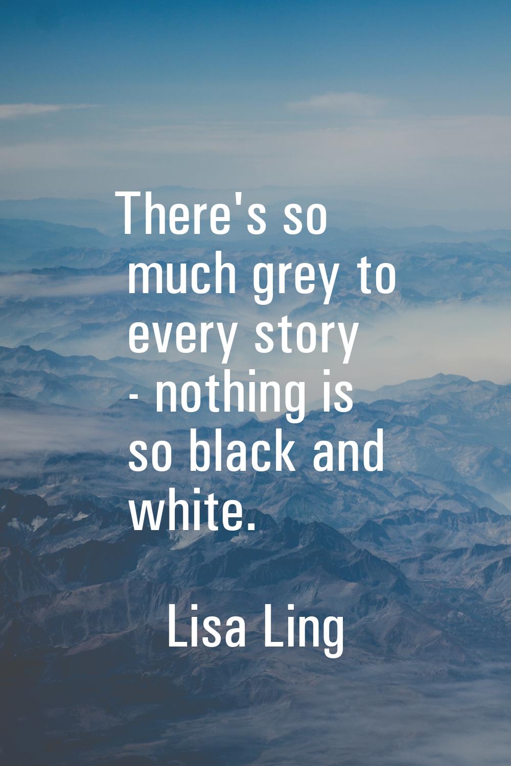 There's so much grey to every story - nothing is so black and white.