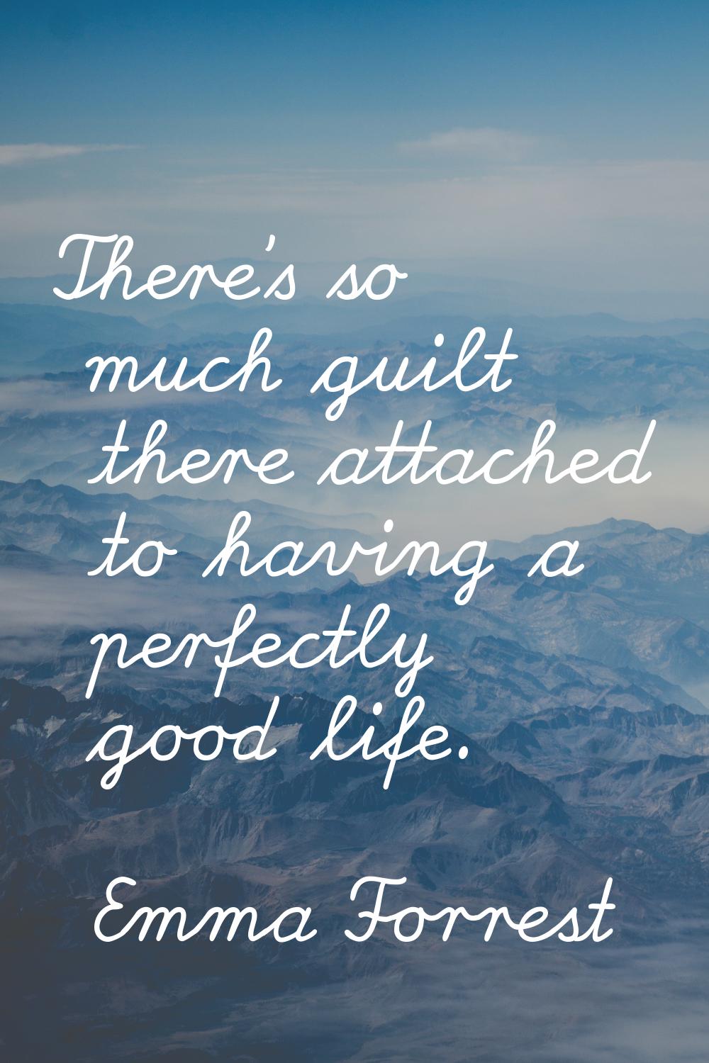 There's so much guilt there attached to having a perfectly good life.